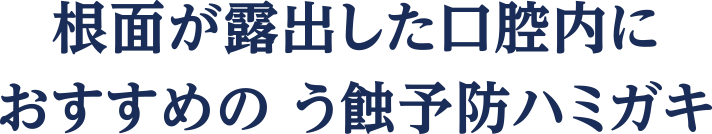 根面が露出した口腔内に　CheckUp おすすめのう蝕予防ハミガキ