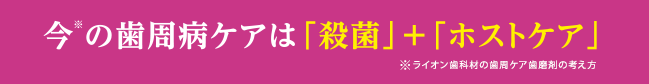 今※の歯周病ケアは「殺菌」＋「ホストケア」　※ライオン歯科材の歯周ケア歯磨剤の考え方