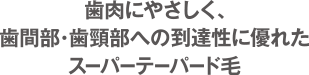 歯肉にやさしく、歯間部・歯頸部への到達性に優れたスーパーテーパード毛